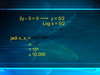2y – 5 = 0 y = 5/2 
Log x = 5/2 
x 105 2 = 
2 
5 
2 3 10 . 10 
jadi x1.x2 = 2 
8 = 10 
2 
104 
10.000 
= = 
 