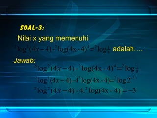 Soal-3: 
8 1 
Nilai x yang memenuhi 
2 log2 (4x - 4) -2 log(4x - 4)4=2 log 
Jawab: 
adalah…. 
2 log2 (4x -4) -2 log(4x - 4)4=2 log 
2 log2 (4x - 4) -42 log(4x - 4)=2 log 2-3 
2 log2 (4x -4) - 4.2 log(4x - 4) = -3 
8 1 
 
