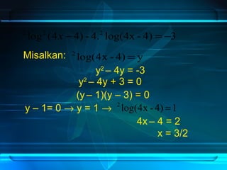 2 log2 (4x -4) - 4.2 log(4x - 4) =-3 
Misalkan: 
2 log(4x - 4) = y 
y2 – 4y = -3 
y2 – 4y + 3 = 0 
(y – 1)(y – 3) = 0 
2 log(4x - 4) =1 
y – 1= 0 ® y = 1 ® 
4x – 4 = 2 
x = 3/2 
 