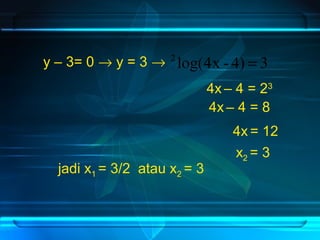 y – 3= 0 ® y = 3 ® 2 log(4x - 4) = 3 
4x – 4 = 23 
4x – 4 = 8 
4x = 12 
x= 3 
2 
jadi x1 = 3/2 atau x2 = 3 
 