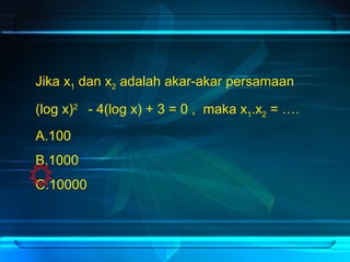 Jika x1 dan x2 adalah akar-akar persamaan 
(log x)2 - 4(log x) + 3 = 0 , maka x1.x2 = …. 
A.100 
B.1000 
C.10000 

