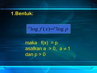 1.Bentuk: 
a log f (x)=a log p 
maka f(x) = p 
asalkan a > 0, a ¹ 1 
dan p > 0 
 