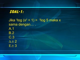 Soal-1: 
Jika 3log (x2 + 1) = 3log 5 maka x 
sama dengan… . 
A.1 
B.2 
C.3 
D.± 2 
E.± 3 
 