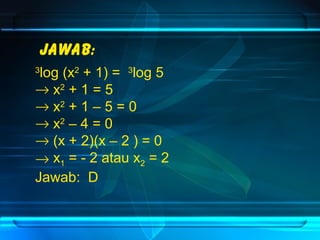 Jawab: 
3log (x2 + 1) = 3log 5 
® x2 + 1 = 5 
® x2 + 1 – 5 = 0 
® x2 – 4 = 0 
® (x + 2)(x – 2 ) = 0 
® x1 = - 2 atau x2 = 2 
Jawab: D 
 