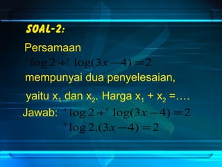 Soal-2: 
Persamaan 
x log 2+x log(3x -4) =2 
mempunyai dua penyelesaian, 
yaitu x1 dan x2. Harga x1 + x2 =…. 
Jawab: x log 2+x log(3x -4) =2 
x log 2.(3x -4) =2 
 