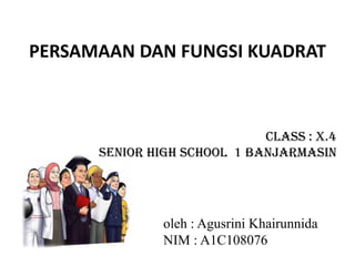 PERSAMAAN DAN FUNGSI KUADRAT
Class : X.4
Senior high school 1 Banjarmasin
oleh : Agusrini Khairunnida
NIM : A1C108076
 