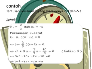 contoh
Tentukan Persamaan yang akarakarnya 2/3 dan–5 !
Jawab:
 