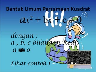 Bentuk Umum Persamaan Kuadrat
dengan :
a , b, c bilangan Real,
a 0
Lihat contoh 1
ax2 + bx + c = 0
 