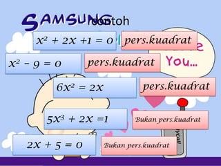 contoh
x2 + 2x +1 = 0
x2 – 9 = 0
6x2 = 2x
2x + 5 = 0
5x3 + 2x =1
pers.kuadrat
pers.kuadrat
pers.kuadrat
Bukan pers.kuadrat
Bukan pers.kuadrat
 