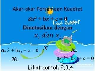 Akar-akar Persamaan Kuadrat
ax2 + bx + c = 0
Dinotasikan dengan
x1 dan x2
x x2ax1
2 + bx1 + c = 0
x1 ax2
2 + bx2 + c = 0
Lihat contoh 2,3,4
 