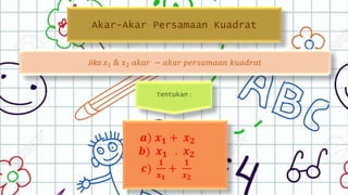 Akar-Akar Persamaan Kuadrat
Jika 𝑥1 & 𝑥2 𝑎𝑘𝑎𝑟 − 𝑎𝑘𝑎𝑟 𝑝𝑒𝑟𝑠𝑎𝑚𝑎𝑎𝑛 𝑘𝑢𝑎𝑑𝑟𝑎𝑡
Tentukan :
𝒂) 𝒙 𝟏 + 𝒙 𝟐
𝒃) 𝒙 𝟏 . 𝒙 𝟐
𝒄)
𝟏
𝒙 𝟏
+
𝟏
𝒙 𝟐
 