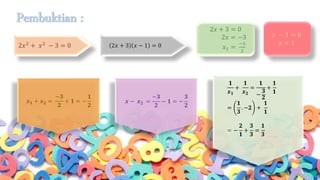 Pembuktian :
2𝑥2 + 𝑥2 − 3 = 0 2𝑥 + 3 𝑥 − 1 = 0
2𝑥 + 3 = 0
2𝑥 = −3
𝑥1 =
−3
2
𝑥 − 1 = 0
𝑥 = 1
𝒙 𝟏 + 𝒙 𝟐 =
−𝟑
𝟐
+ 𝟏 = −
𝟏
𝟐
𝟏
𝒙 𝟏
+
𝟏
𝒙 𝟐
=
𝟏
−
𝟑
𝟐
+
𝟏
𝟏
=
𝟏
𝟑
. −𝟐 +
𝟏
𝟏
= −
𝟐
𝟏
+
𝟑
𝟑
=
𝟏
𝟑
𝒙 − 𝒙 𝟐 =
−𝟑
𝟐
− 𝟏 = −
𝟑
𝟐
 