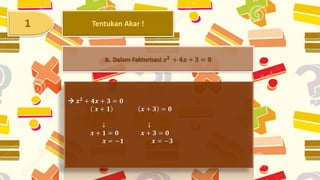 1 Tentukan Akar !
a. Dalam Faktorisasi 𝒙 𝟐 + 𝟒𝒙 + 𝟑 = 𝟎
 𝒙 𝟐 + 𝟒𝒙 + 𝟑 = 𝟎
𝒙 + 𝟏 𝒙 + 𝟑 = 𝟎
↓ ↓
𝒙 + 𝟏 = 𝟎 𝒙 + 𝟑 = 𝟎
𝒙 = −𝟏 𝒙 = −𝟑
 