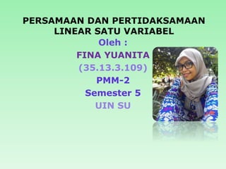 PERSAMAAN DAN PERTIDAKSAMAAN
LINEAR SATU VARIABEL
Oleh :
FINA YUANITA
(35.13.3.109)
PMM-2
Semester 5
UIN SU
 