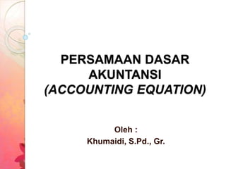 PERSAMAAN DASAR
AKUNTANSI
(ACCOUNTING EQUATION)
Oleh :
Khumaidi, S.Pd., Gr.
 