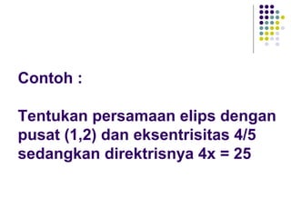 Contoh :
Tentukan persamaan elips dengan
pusat (1,2) dan eksentrisitas 4/5
sedangkan direktrisnya 4x = 25
 