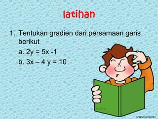 latihan 
1. Tentukan gradien dari persamaan garis 
berikut 
a. 2y = 5x -1 
b. 3x – 4 y = 10 
 