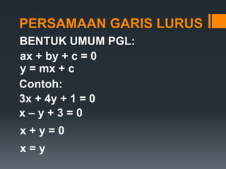 PERSAMAAN GARIS LURUS
BENTUK UMUM PGL:
ax + by + c = 0
y = mx + c
Contoh:
3x + 4y + 1 = 0
x–y+3=0

x+y=0
x=y

 