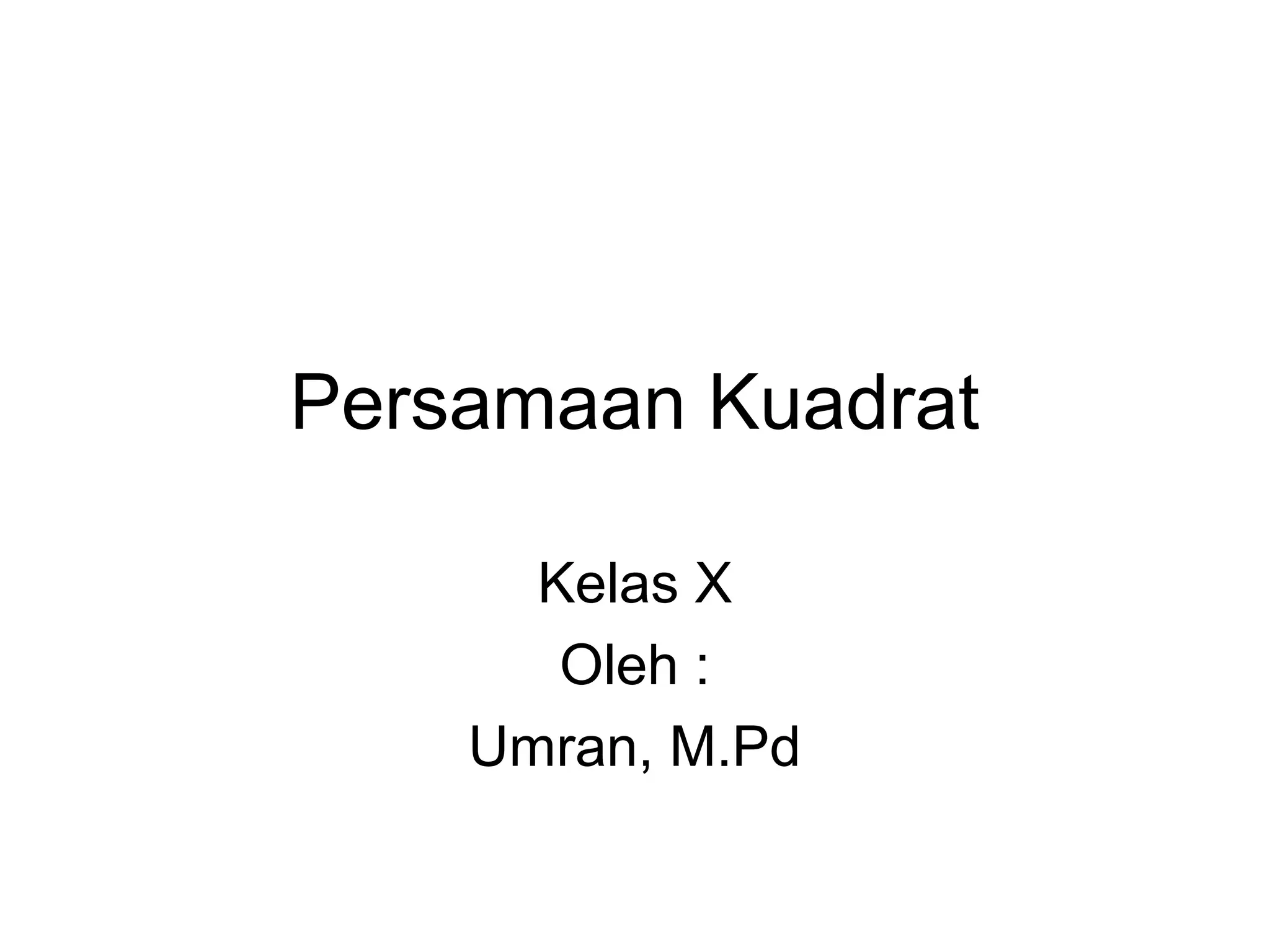 Persamaan Kuadrat
Kelas X
Oleh :
Umran, M.Pd
