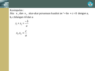 ≠

0, maka

Kesimpulan :
Jika x 1 dan x 2 akar-akar persamaan kuadrat ax 2 + bx + c = 0 dengan a,
b, c bilangan riil dan a

−b
x1 + x2 =
a
c
x1.x2 =
a

 