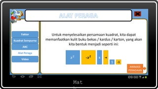 Mat
Untuk menyelesaikan persamaan kuadrat, kita dapat
memanfaatkan kulit buku bekas / kardus / karton, yang akan
kita bentuk menjadi seperti ini:
𝑥2
-𝒙 𝟐 x -x
1 -1
Faktor
ABC
Kuadrat Sempurna
Alat Peraga
Video
ANIMASI
PERAGAAN
 
