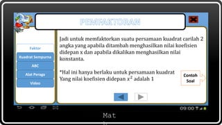 Mat
Jadi untuk memfaktorkan suatu persamaan kuadrat carilah 2
angka yang apabila ditambah menghasilkan nilai koefisien
didepan x dan apabila dikalikan menghasilkan nilai
konstanta.
*Hal ini hanya berlaku untuk persamaan kuadrat
Yang nilai koefisien didepan 𝑥2 adalah 1
Faktor
ABC
Kuadrat Sempurna
Alat Peraga
Video
Contoh
Soal
 