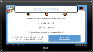 Mat
Berapa nilai x dari persamaan kuadrat berikut ini:
𝑥2 + 10𝑥 + 21 = 0
𝑥2 − 4𝑥 − 21 = 0
Kerjakanlah menggunakan cara pemfaktoran!
1 2 3
Open!
KUNCI JAWABAN
𝑥2
+ 10𝑥 + 21 ≡ 𝑥1 = −7 𝑎𝑡𝑎𝑢 𝑥2 = −3
𝑥2 − 4𝑥 − 21 ≡ 𝑥1 = 7 𝑎𝑡𝑎𝑢 𝑥2 = −3
Go to Page!
PEMBAHASAN
 