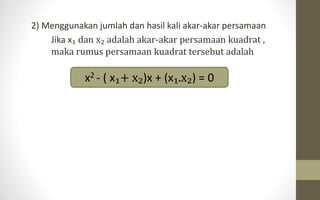 2) Menggunakan jumlah dan hasil kali akar-akar persamaan
Jika x₁ dan x₂ adalah akar-akar persamaan kuadrat ,
maka rumus persamaan kuadrat tersebut adalah
x2 - ( x₁+ x₂)x + (x₁.x₂) = 0
 