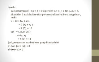 Jawab :
Dari persamaan x2 - 5x + 3 = 0 diperoleh x₁+ x₂ = 5 dan x₁.x₂ = 3.
jika  dan  adalah akar-akar persamaan kuadrat baru yang dicari,
maka
 +  = 2x₁ + 2x₂
= 2 (x₁ + x₂ )
= 2 (5) = 10
 = (2x₁) ( 2x₂)
= 4 x₁ x₂
= 4 (3) = 12
Jadi, persamaan kuadrat baru yang dicari adalah
x2-( + )x + () = 0
x2-10x + 12 = 0
 