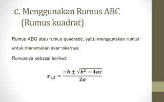 c. Menggunakan Rumus ABC
(Rumus kuadrat)
Rumus ABC atau rumus quadratic, yaitu menggunakan rumus
untuk menemukan akar-akarnya.
Rumusnya sebagai berikut:
𝒙 𝟏,𝟐 =
−𝒃 ± 𝒃 𝟐 − 𝟒𝒂𝒄
𝟐𝒂
 