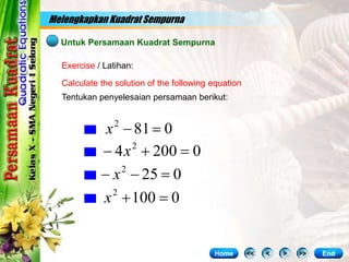 Melengkapkan Kuadrat Sempurna
Untuk Persamaan Kuadrat Sempurna
Exercise / Latihan:
Tentukan penyelesaian persamaan berikut:
Calculate the solution of the following equation
0
81
2


x
0
200
4 2


 x
0
25
2


 x
0
100
2


x
<< < > >> End
Home
 