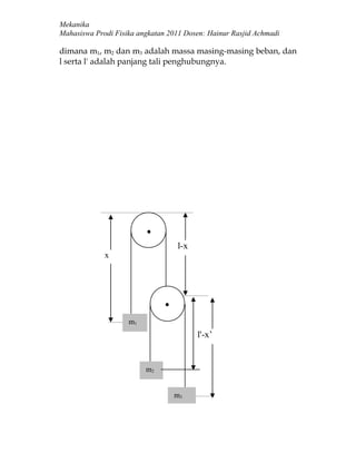 Mekanika
Mahasiswa Prodi Fisika angkatan 2011 Dosen: Hainur Rasjid Achmadi

dimana m1, m2 dan m3 adalah massa masing-masing beban, dan
l serta l' adalah panjang tali penghubungnya.




                                  l-x
             x




                    m1
                                        l'-x’


                         m2


                                 m3
 