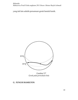 Mekanika
Mahasiswa Prodi Fisika angkatan 2011 Dosen: Hainur Rasjid Achmadi


yang tak lain adalah persamaan gerak bandul konik.




         φ=φ2


            φ=φ1

                             Gambar 5

                               Gambar 2.7
                     Gerak pada permukaan bola


G. FUNGSI HAMILTON



                                                                    39
 