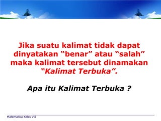 Jika suatu kalimat tidak dapat
dinyatakan “benar” atau “salah”
maka kalimat tersebut dinamakan
“Kalimat Terbuka”.
Apa itu Kalimat Terbuka ?

Matematika Kelas VII

 