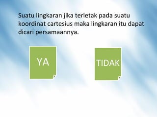 1 . Suatu lingkaran jika terletak pada suatu
koordinat cartesius maka lingkaran itu dapat
dicari persamaannya.
YA TIDAK
 