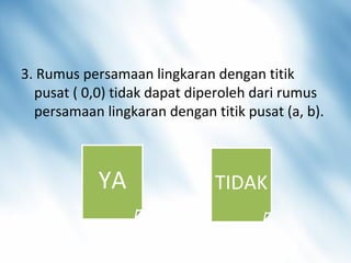 3. Rumus persamaan lingkaran dengan titik
pusat ( 0,0) tidak dapat diperoleh dari rumus
persamaan lingkaran dengan titik pusat (a, b).
YA TIDAK
 