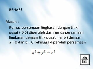BENAR!
Alasan :
Rumus persamaan lingkaran dengan titik
pusat ( 0,0) diperoleh dari rumus persamaan
lingkaran dengan titik pusat ( a, b ) dengan
a = 0 dan b = 0 sehingga diperoleh persamaan
 