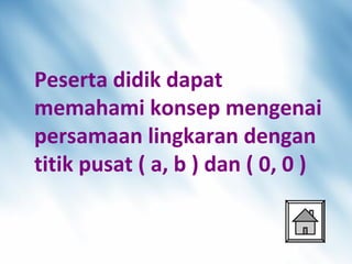 Peserta didik dapat
memahami konsep mengenai
persamaan lingkaran dengan
titik pusat ( a, b ) dan ( 0, 0 )
 