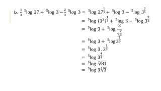 b.
1
3
5
log 27 + 5
log 3 −
2
3
5
log 3 = 5
log 27
1
3 + 5
log 3 − 5
log 3
2
3
= 5
log 33
1
3 + 5
log 3 − 5
log 3
2
3
= 5
log 3 + 5
log
3
3
2
3
= 5
log 3 + 5
log 3
1
3
= 5
log 3 . 3
1
3
= 5
log 3
4
3
= 5
log
3
81
= 5
log 3
3
3
 