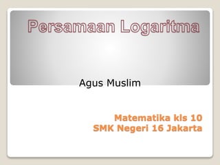Matematika kls 10
SMK Negeri 16 Jakarta
Agus Muslim
 
