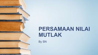 PERSAMAAN NILAI
MUTLAK
By SN
 