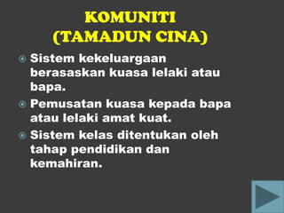 KOMUNITI
    (TAMADUN CINA)
 Sistem kekeluargaan
  berasaskan kuasa lelaki atau
  bapa.
 Pemusatan kuasa kepada bapa
  atau lelaki amat kuat.
 Sistem kelas ditentukan oleh
  tahap pendidikan dan
  kemahiran.
 