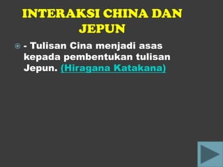 INTERAKSI CHINA DAN
          JEPUN
   - Tulisan Cina menjadi asas
    kepada pembentukan tulisan
    Jepun. (Hiragana Katakana)
 