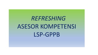 REFRESHING
ASESOR KOMPETENSI
LSP-GPPB
 