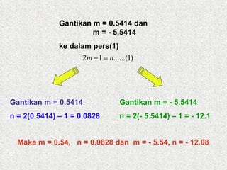 Maka m = 0.54,  n = 0.0828 dan  m = - 5.54, n = - 12.08 Gantikan m = 0.5414   n = 2(0.5414) – 1 = 0.0828 Gantikan m = - 5.5414  n = 2(- 5.5414) – 1 = - 12.1 Gantikan m = 0.5414 dan   m = - 5.5414  ke dalam pers(1) 