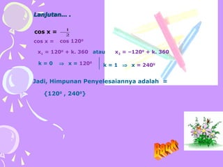 cos x = cos 1200
x1 = 1200
+ k. 360 atau x2 = –1200
+ k. 360
Lanjutan… .Lanjutan… .
k = 0 ⇒ x = 1200
k = 1 ⇒ x = 2400
Jadi, Himpunan Penyelesaiannya adalah =
{1200
, 2400
}
cos x = 2
1
−
BACK
 