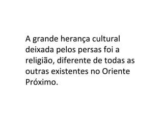 A grande herança cultural deixada pelos persas foi a religião, diferente de todas as outras existentes no Oriente Próximo.   