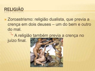 ReligiãoZoroastrismo: religião dualista, que previa a crença em dois deuses – um do bem e outro do mal.         A religião também previa a crença no juízo final.