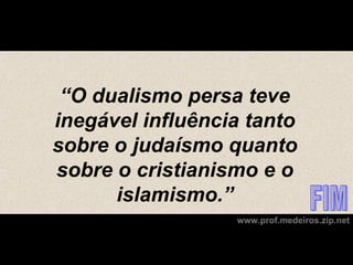 “O dualismo persa teve
inegável influência tanto
sobre o judaísmo quanto
sobre o cristianismo e o
      islamismo.”
                  www.prof.medeiros.zip.net
 