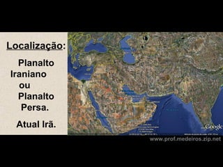 Localização:
  Planalto
Iraniano
  ou
  Planalto
   Persa.
  Atual Irã.
               www.prof.medeiros.zip.net
 